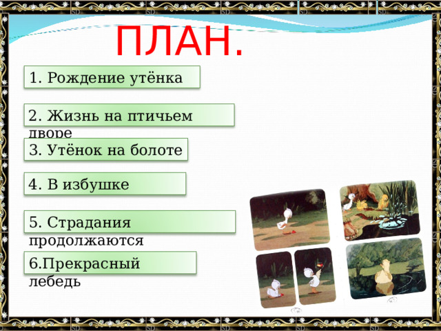 ПЛАН. 1. Рождение утёнка 2. Жизнь на птичьем дворе 3. Утёнок на болоте 4. В избушке 5. Страдания продолжаются 6.Прекрасный лебедь 