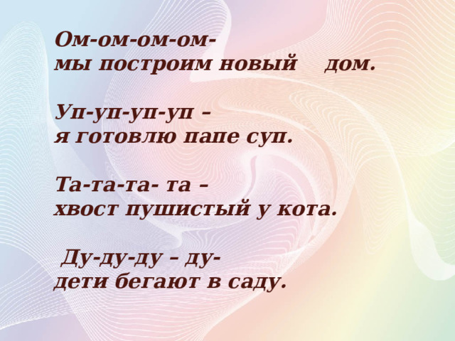 Ом-ом-ом-ом- мы построим новый    дом.  Уп-уп-уп-уп – я готовлю папе суп.  Та-та-та- та – хвост пушистый у кота.   Ду-ду-ду – ду- дети бегают в саду. 
