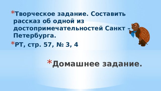 Творческое задание. Составить рассказ об одной из достопримечательностей Санкт – Петербурга. РТ, стр. 57, № 3, 4 Домашнее задание. 