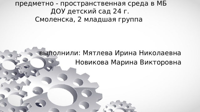 предметно - пространственная среда в МБДОУ детский сад 24 г.  Смоленска, 2 младшая группа выполнили: Мятлева Ирина Николаевна Новикова Марина Викторовна 