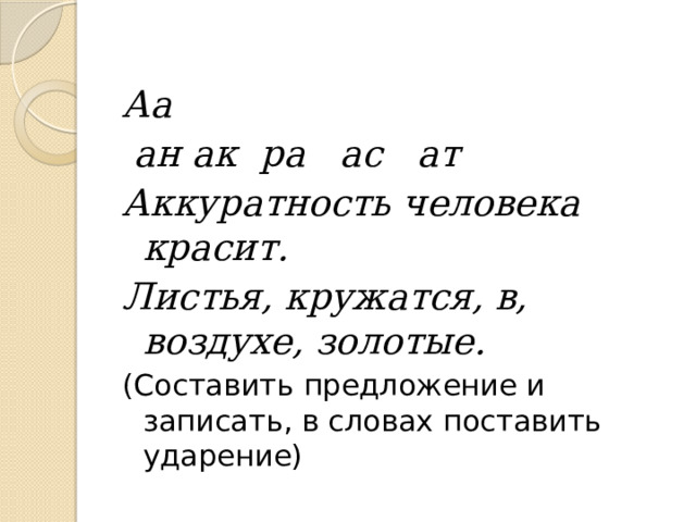 Аа  ан ак ра ас ат Аккуратность человека красит. Листья, кружатся, в, воздухе, золотые. (Составить предложение и записать, в словах поставить ударение) 