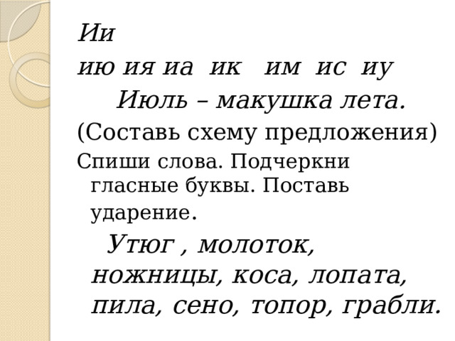 Ии ию ия иа ик им ис иу  Июль – макушка лета. (Составь схему предложения) Спиши слова. Подчеркни гласные буквы. Поставь ударение .  Утюг , молоток, ножницы, коса, лопата, пила, сено, топор, грабли. 