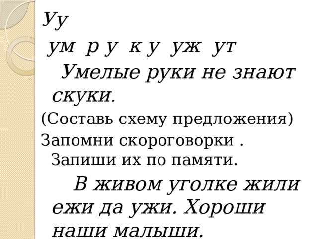 Уу  ум р у к у уж ут  Умелые руки не знают скуки .  (Составь схему предложения) Запомни скороговорки . Запиши их по памяти.  В живом уголке жили ежи да ужи. Хороши наши малыши. 