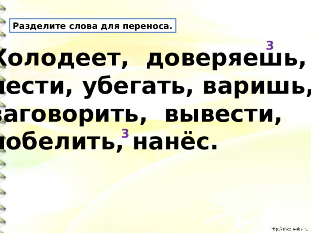 Разделите слова для переноса. 3 Холодеет, доверяешь, нести, убегать, варишь, заговорить, вывести, побелить, нанёс. 3 