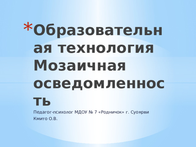 Образовательная технология  Мозаичная осведомленность Педагог-психолог МДОУ № 7 «Родничок» г. Суоярви Кмито О.В. 