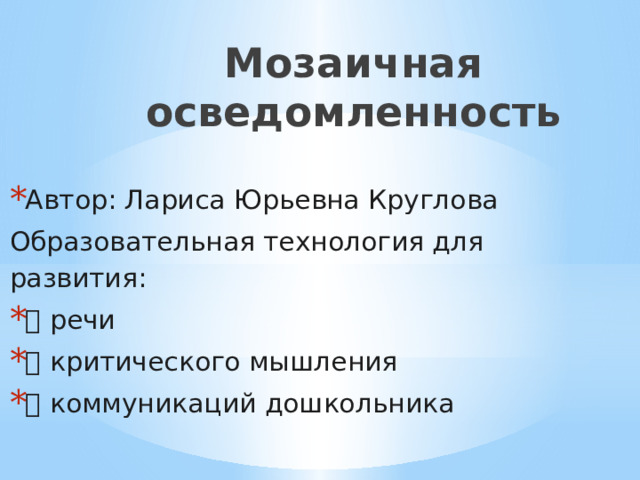 Мозаичная осведомленность Автор: Лариса Юрьевна Круглова Образовательная технология для развития: ✅ речи ✅ критического мышления ✅ коммуникаций дошкольника 