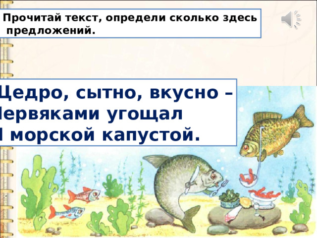 Прочитай текст, определи сколько здесь  предложений. Щедро, сытно, вкусно – Червяками угощал И морской капустой. 