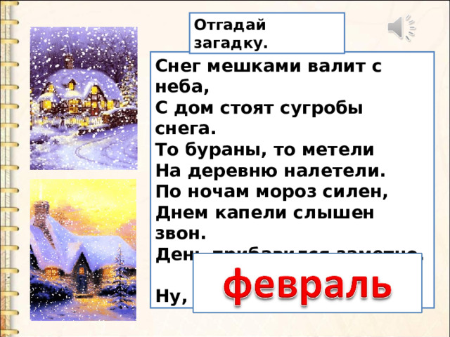 Отгадай загадку. Снег мешками валит с неба,  С дом стоят сугробы снега.  То бураны, то метели  На деревню налетели.  По ночам мороз силен,  Днем капели слышен звон.  День прибавился заметно,  Ну, так что за месяц это? 
