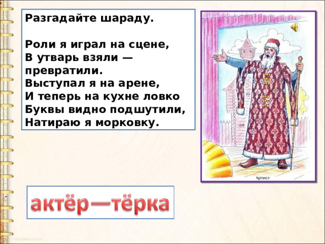 Разгадайте шараду.  Роли я играл на сцене,  В утварь взяли — превратили. Выступал я на арене,  И теперь на кухне ловко Буквы видно подшутили,  Натираю я морковку. 