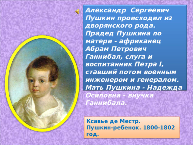 Александр Сергеевич Пушкин происходил из дворянского рода. Прадед Пушкина по матери - африканец Абрам Петрович Ганнибал, слуга и воспитанник Петра I, ставший потом военным инженером и генералом. Мать Пушкина - Надежда Осиповна - внучка Ганнибала. Ксавье де Местр.  Пушкин-ребенок. 1800-1802 год. 
