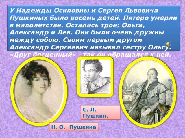 У Надежды Осиповны и Сергея Львовича Пушкиных было восемь детей. Пятеро умерли в малолетстве. Остались трое: Ольга, Александр и Лев. Они были очень дружны между собою. Своим первым другом Александр Сергеевич называл сестру Ольгу. «Друг бесценный» - так он обращался к ней. С. Л. Пушкин. Н. О. Пушкина 