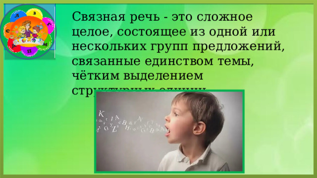 Связная речь - это сложное целое, состоящее из одной или нескольких групп предложений, связанные единством темы, чётким выделением структурных единиц. 