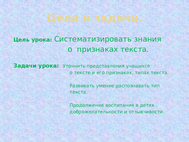 Цели и задачи. Цель урока: Систематизировать знания  о признаках текста. Задачи урока: Уточнить представления учащихся  о тексте и его признаках, типах текста.  Развивать умение распознавать тип  текста.  Продолжение воспитания в детях  доброжелательности и отзывчивости. 
