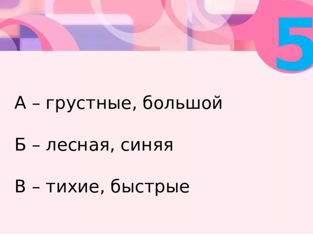 5 А – грустные, большой   Б – лесная, синяя   В – тихие, быстрые 