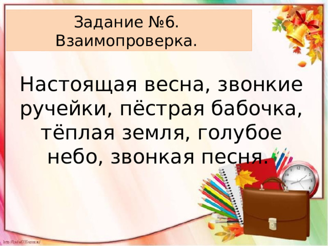 Задание №6.  Взаимопроверка. Настоящая весна, звонкие ручейки, пёстрая бабочка, тёплая земля, голубое небо, звонкая песня. 