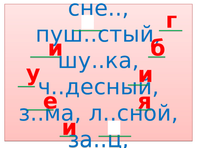 Шапоч..ка, сне.., пуш..стый, шу..ка, ч..десный, з..ма, л..сной, за..ц, л..сич..ка. г  и б у и е я и  
