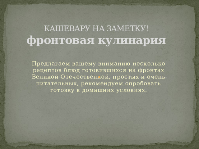 КАШЕВАРУ НА ЗАМЕТКУ!  фронтовая кулинария Предлагаем вашему вниманию несколько рецептов блюд готовившихся на фронтах Великой Отечественной, простых и очень питательных, рекомендуем опробовать готовку в домашних условиях. 