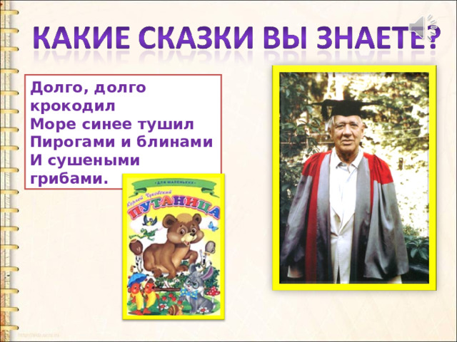 Долго, долго крокодил  Море синее тушил  Пирогами и блинами  И сушеными грибами. 