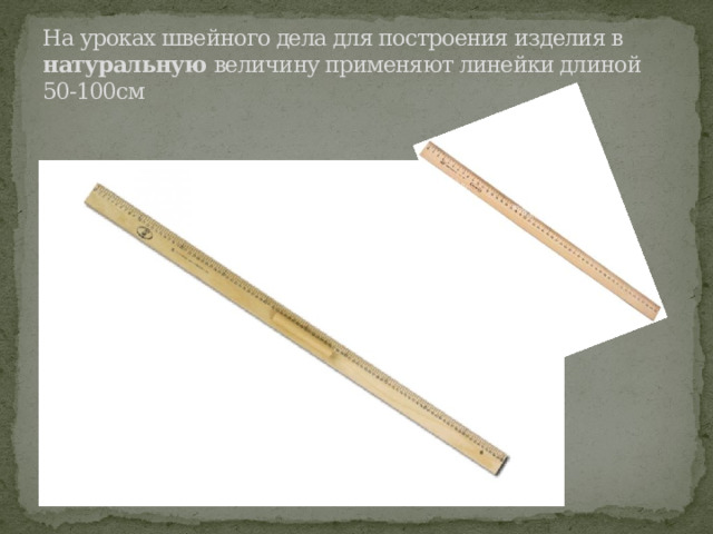 На уроках швейного дела для построения изделия в натуральную величину применяют линейки длиной  50-100см 