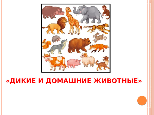 «ДИКИЕ И ДОМАШНИЕ ЖИВОТНЫЕ» «ДИКИЕ И ДОМАШНИЕ ЖИВОТНЫЕ» Государственное бюджетное дошкольное образовательное учреждение детский сад №34 Красногвардейского района г. Санкт-Петербурга Подготовила :воспитатель Абрамова Наталия Сергеевна  