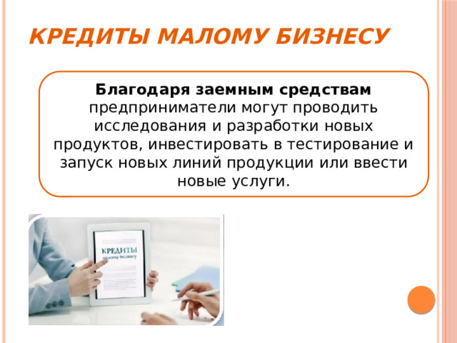 Кредиты малому бизнесу Благодаря заемным средствам предприниматели могут проводить исследования и разработки новых продуктов, инвестировать в тестирование и запуск новых линий продукции или ввести новые услуги. 