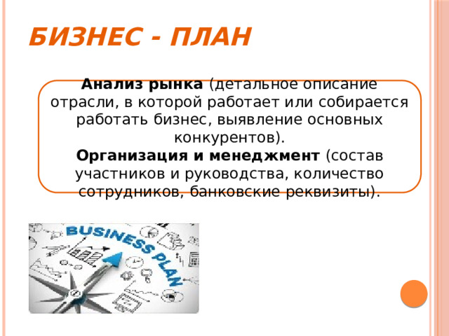 Бизнес - план Анализ рынка (детальное описание отрасли, в которой работает или собирается работать бизнес, выявление основных конкурентов). Организация и менеджмент (состав участников и руководства, количество сотрудников, банковские реквизиты). 