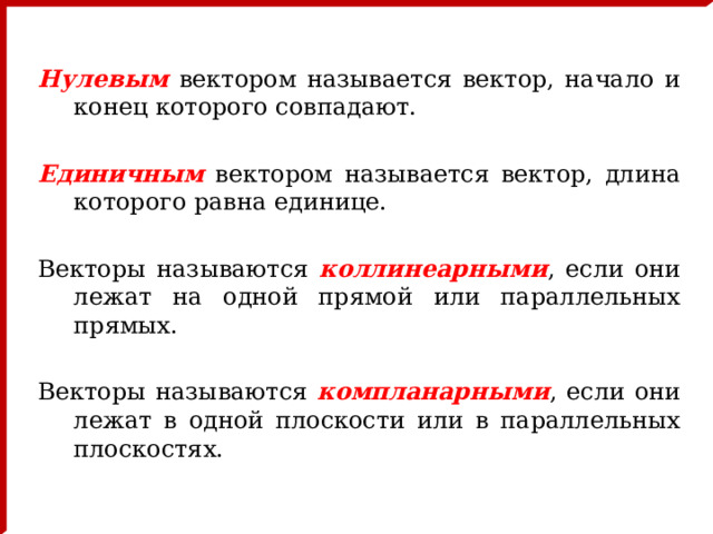  Нулевым вектором называется вектор, начало и конец которого совпадают. Единичным вектором называется вектор, длина которого равна единице. Векторы называются коллинеарными , если они лежат на одной прямой или параллельных прямых. Векторы называются компланарными , если они лежат в одной плоскости или в параллельных плоскостях. 