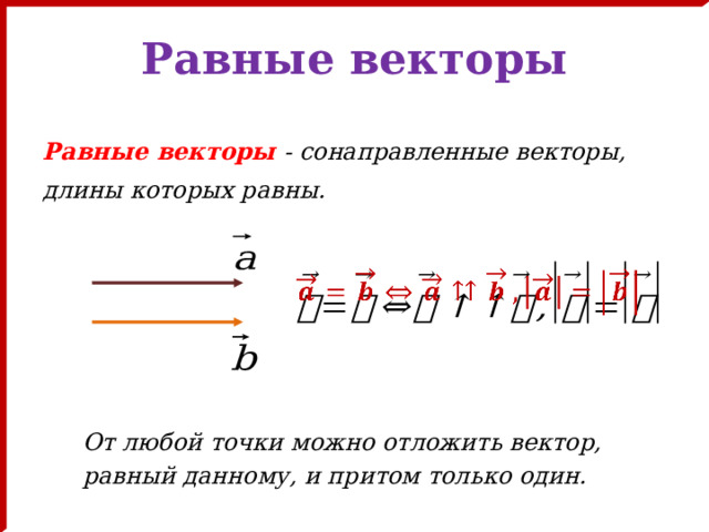 Равные векторы Равные векторы - сонаправленные векторы, длины которых равны.   От любой точки можно отложить вектор, равный данному, и притом только один. 