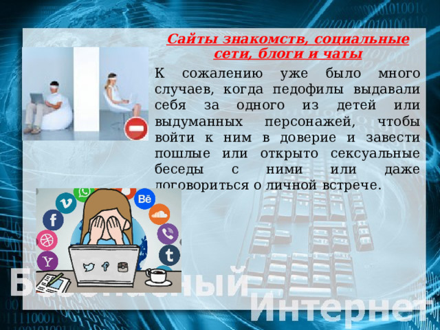Сайты знакомств, социальные сети, блоги и чаты  К сожалению уже было много случаев, когда педофилы выдавали себя за одного из детей или выдуманных персонажей, чтобы войти к ним в доверие и завести пошлые или открыто сексуальные беседы с ними или даже договориться о личной встрече. 