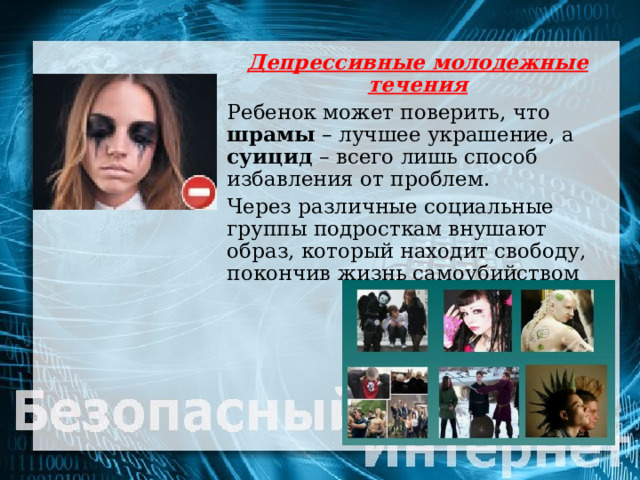 Депрессивные молодежные течения  Ребенок может поверить, что шрамы – лучшее украшение, а суицид – всего лишь способ избавления от проблем.   Через различные социальные группы подросткам внушают образ, который находит свободу, покончив жизнь самоубийством 