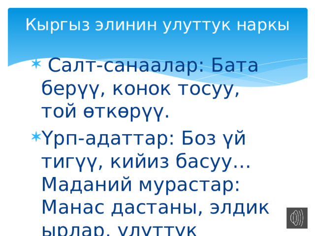 Кыргыз элинин улуттук наркы    Салт-санаалар: Бата берүү, конок тосуу, той өткөрүү. Үрп-адаттар: Боз үй тигүү, кийиз басуу…Маданий мурастар: Манас дастаны, элдик ырлар, улуттук оюндар. 
