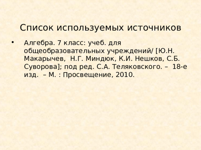 Список используемых источников Алгебра. 7 класс: учеб. для общеобразовательных учреждений/ [ Ю.Н. Макарычев, Н.Г. Миндюк, К.И. Нешков, С.Б. Суворова ] ; под ред. С.А. Теляковского. – 18-е изд. – М. : Просвещение, 2010. 