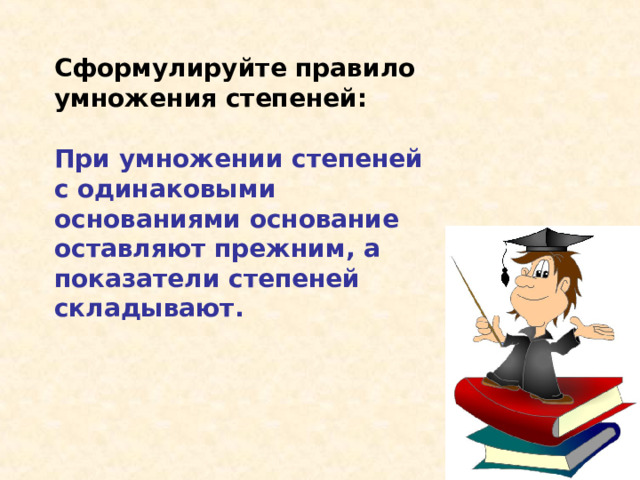 Сформулируйте правило умножения степеней: При умножении степеней с одинаковыми основаниями основание оставляют прежним, а показатели степеней складывают. 