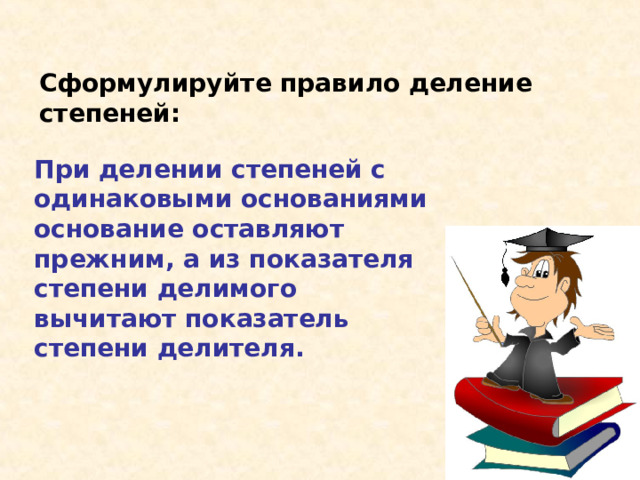 Сформулируйте правило деление степеней: При делении степеней с одинаковыми основаниями основание оставляют прежним, а из показателя степени делимого вычитают показатель степени делителя. 
