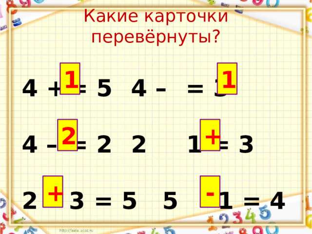 Какие карточки перевёрнуты? 4 +  = 5   4 –  = 3 4 –  = 2   2  1 = 3 2  3 = 5   5  1 = 4 1 1 2 + + - 