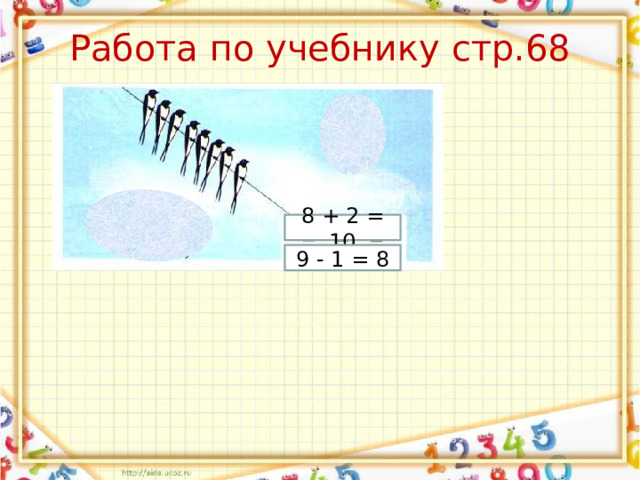 Работа по учебнику стр.68 8 + 2 = 10 9 - 1 = 8 