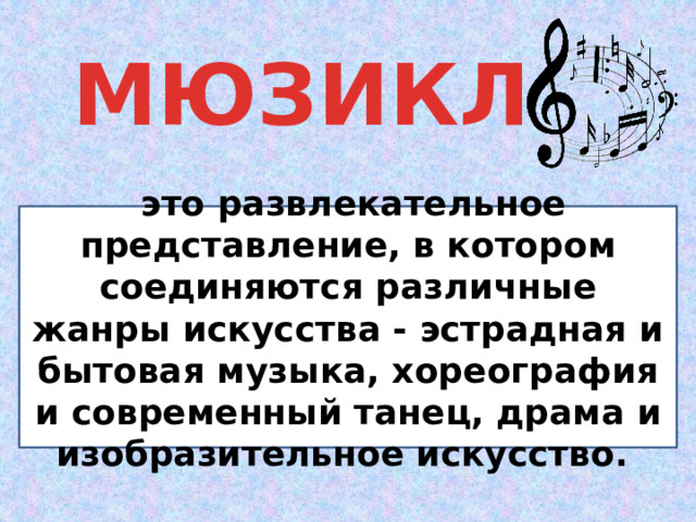МЮЗИКЛ  это развлекательное представление, в котором соединяются различные жанры искусства - эстрадная и бытовая музыка, хореография и современный танец, драма и изобразительное искусство. В основу мюзикла, чаще всего, положено литературное произведение, завоевавшее широкую популярность.  