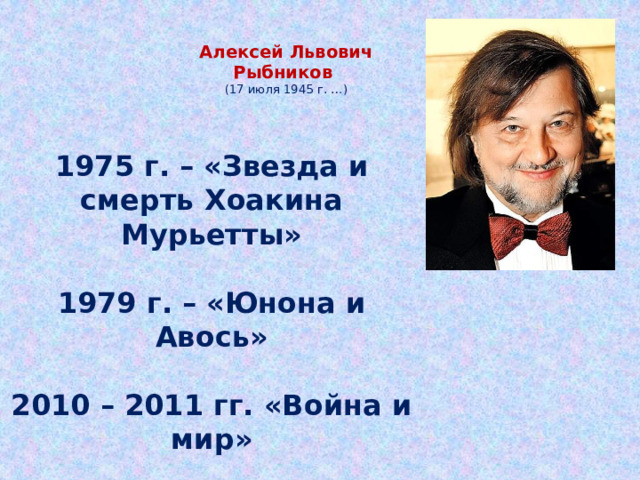  Алексей  Львович  Рыбников  ( 17 июля 1945  г. …) 1975 г. – «Звезда и смерть Хоакина Мурьетты»  1979 г. – «Юнона и Авось»  2010 – 2011 гг. «Война и мир» 3 