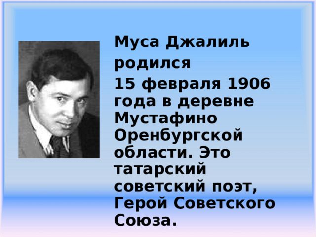  Муса Джалиль родился 15 февраля 1906 года в деревне Мустафино Оренбургской области. Это татарский советский поэт, Герой Советского Союза. 