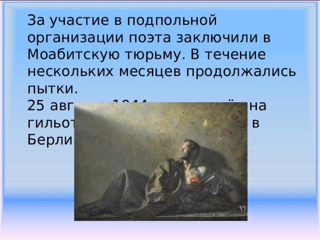 За участие в подпольной организации поэта заключили в Моабитскую тюрьму. В течение нескольких месяцев продолжались пытки.  25 августа 1944 года казнён на гильотине в военной тюрьме в Берлине.   