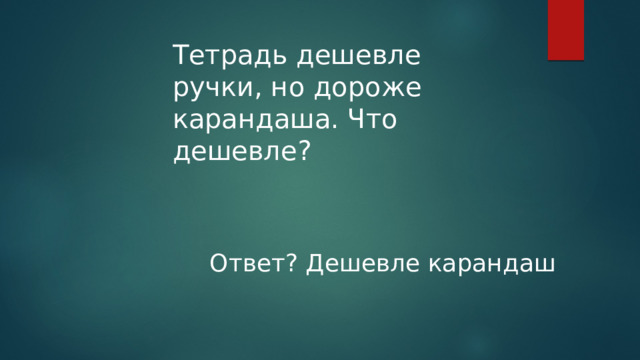 Тетрадь дешевле ручки, но дороже карандаша. Что дешевле? Ответ? Дешевле карандаш 