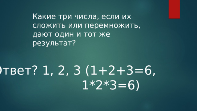Какие три числа, если их сложить или перемножить, дают один и тот же результат? Ответ? 1, 2, 3 (1+2+3=6,             1*2*3=6) 