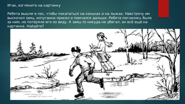 Итак, взгляните на картинку Ребята вышли в лес, чтобы покататься на коньках и на лыжах. Навстречу им выскочил заяц, испуганно присел и помчался дальше. Ребята погнались было за ним, но потеряли его из виду. А заяц-то никуда не убегал, он всё ещё на картинке. Найдёте? 