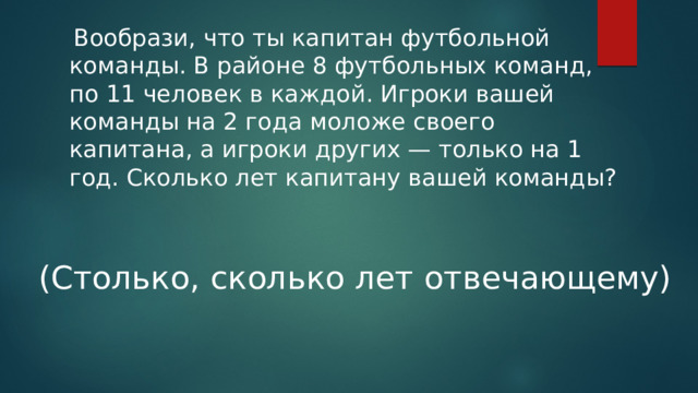  Вообрази, что ты капитан футбольной команды. В районе 8 футбольных команд, по 11 человек в каждой. Игроки вашей команды на 2 года моложе своего капитана, а игроки других — только на 1 год. Сколько лет капитану вашей команды? (Столько, сколько лет отвечающему) 