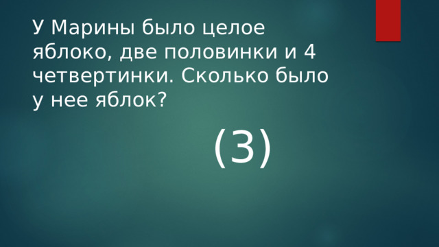 У Марины было целое яблоко, две половинки и 4 четвертинки. Сколько было у нее яблок? (3) 