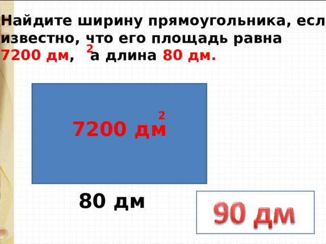 Найдите ширину прямоугольника, если известно, что его площадь равна 7200 дм , а длина 80 дм. 2 2  7200 дм 80 дм 