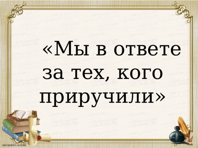  «Мы в ответе за тех, кого приручили» 
