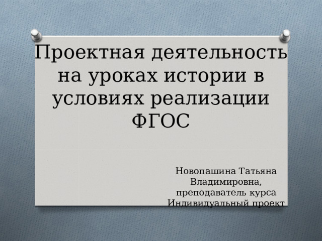  Проектная деятельность на уроках истории в условиях реализации ФГОС Новопашина Татьяна Владимировна, преподаватель курса Индивидуальный проект 