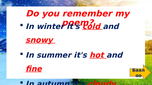 Do you remember my poem? In winter it's cold and snowy In summer it's hot and fine In autumn it's cloudy and rainy In spring it's sunny and rainy Баалоо 