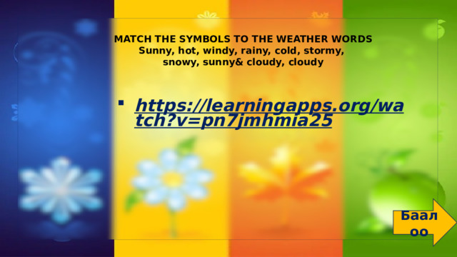 MATCH THE SYMBOLS TO THE WEATHER WORDS Sunny, hot, windy, rainy, cold, stormy, snowy, sunny& cloudy, cloudy https://learningapps.org/watch?v=pn7jmhmia25  Баалоо 